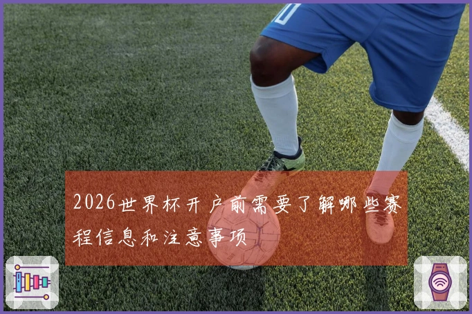 2026世界杯开户前需要了解哪些赛程信息和注意事项