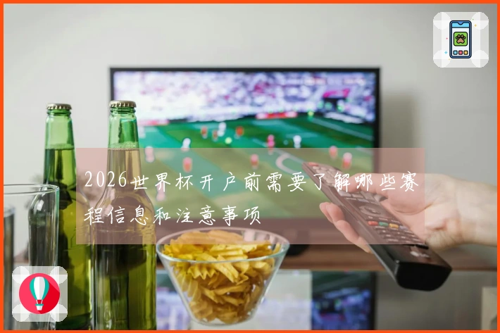 2026世界杯开户前需要了解哪些赛程信息和注意事项