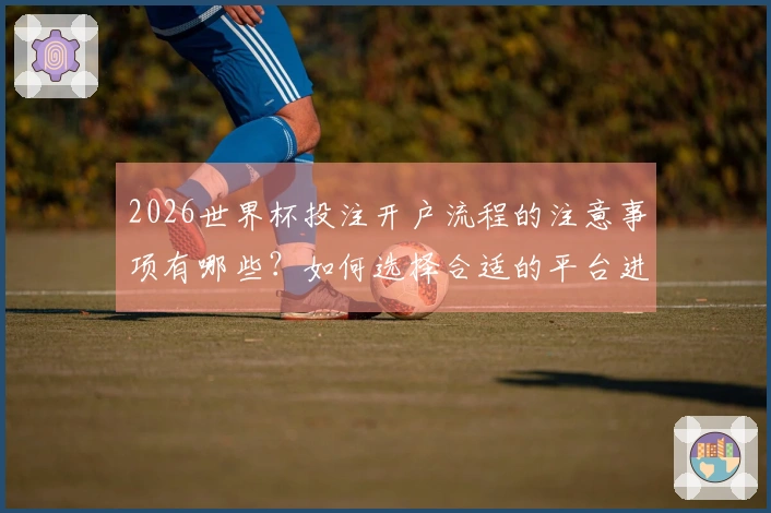 2026世界杯投注开户流程的注意事项有哪些？如何选择合适的平台进行投注？