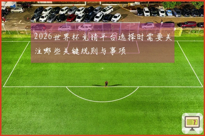 2026世界杯竞猜平台选择时需要关注哪些关键规则与事项