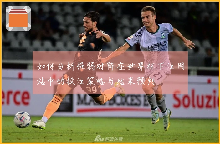 如何分析强弱对阵在世界杯下注网站中的投注策略与结果预判