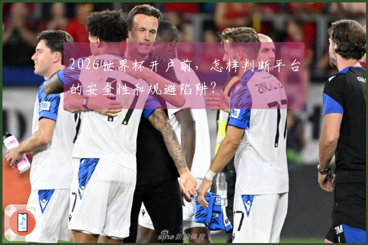 2026世界杯开户前，怎样判断平台的安全性和规避陷阱？