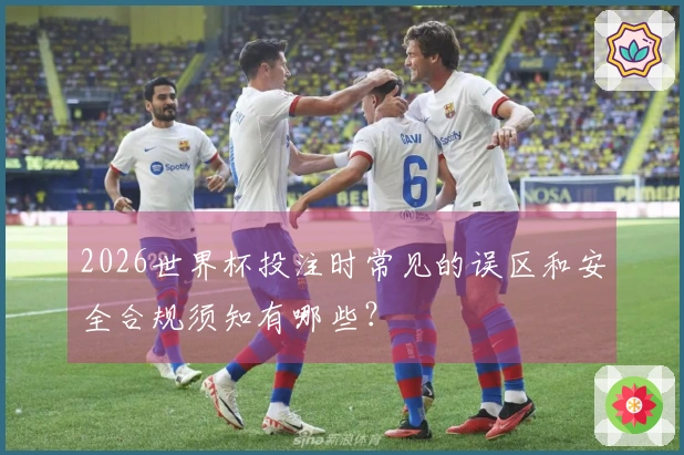 2026世界杯投注时常见的误区和安全合规须知有哪些？
