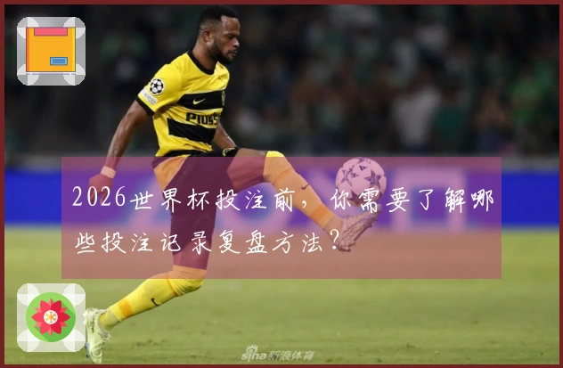 2026世界杯投注前，你需要了解哪些投注记录复盘方法？