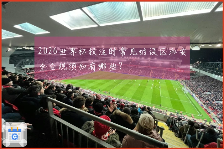 2026世界杯投注时常见的误区和安全合规须知有哪些？