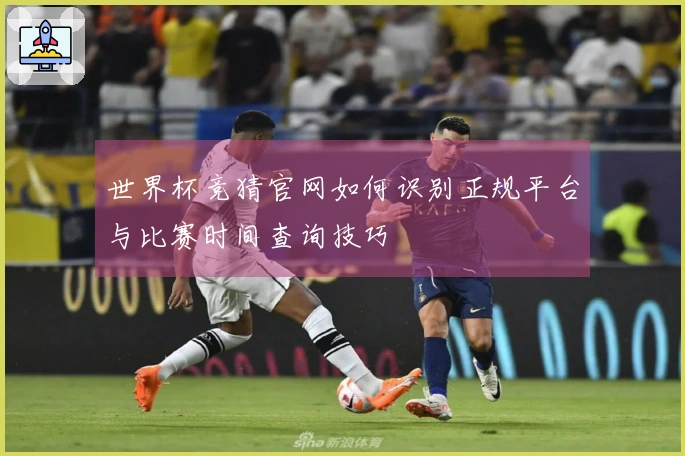 世界杯竞猜官网如何识别正规平台与比赛时间查询技巧