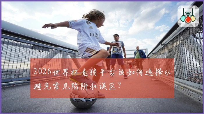 2026世界杯竞猜平台该如何选择以避免常见陷阱和误区?
