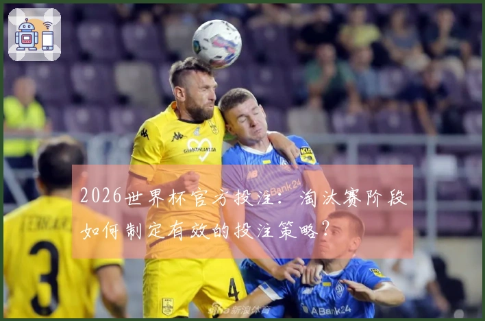 2026世界杯官方投注：淘汰赛阶段如何制定有效的投注策略？
