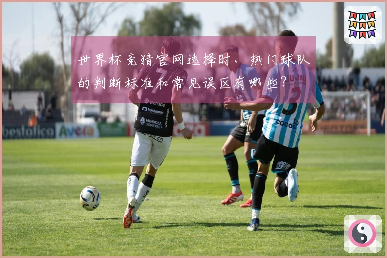 世界杯竞猜官网选择时，热门球队的判断标准和常见误区有哪些？