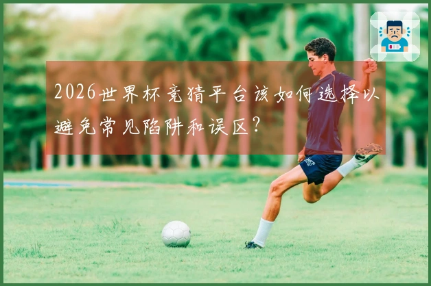 2026世界杯竞猜平台该如何选择以避免常见陷阱和误区？
