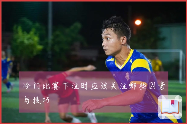 冷门比赛下注时应该关注哪些因素与技巧