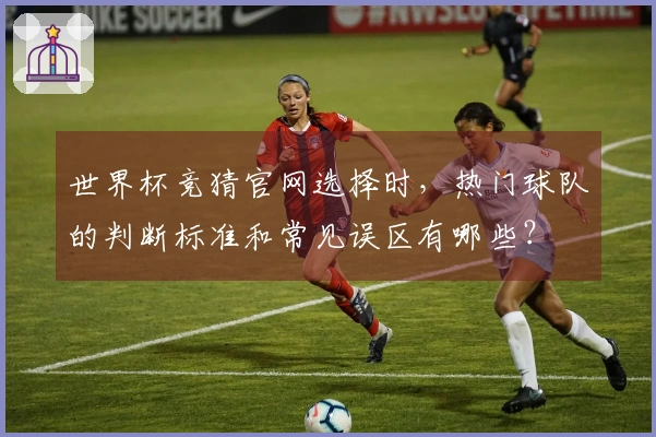 世界杯竞猜官网选择时，热门球队的判断标准和常见误区有哪些？
