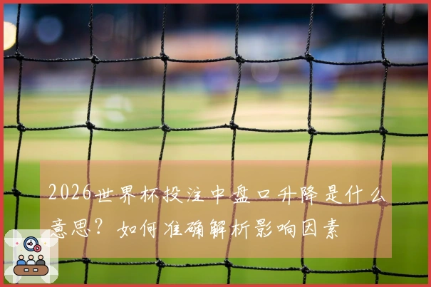 2026世界杯投注中盘口升降是什么意思？如何准确解析影响因素