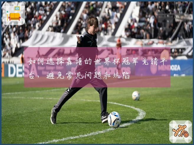 如何选择靠谱的世界杯冠军竞猜平台，避免常见问题和坑陷