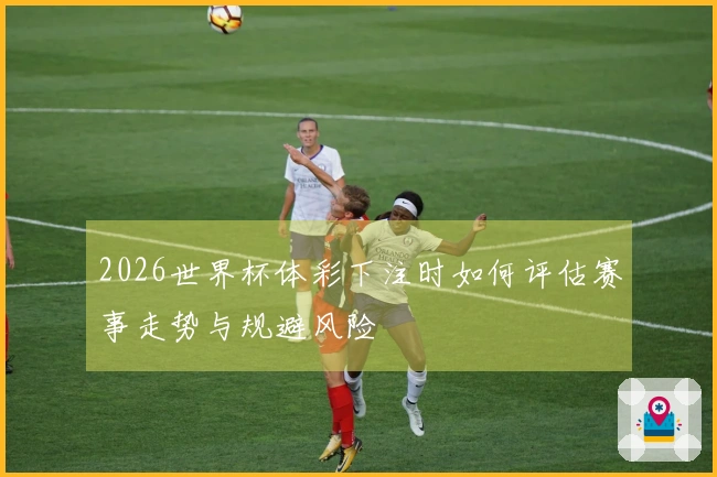 2026世界杯体彩下注时如何评估赛事走势与规避风险