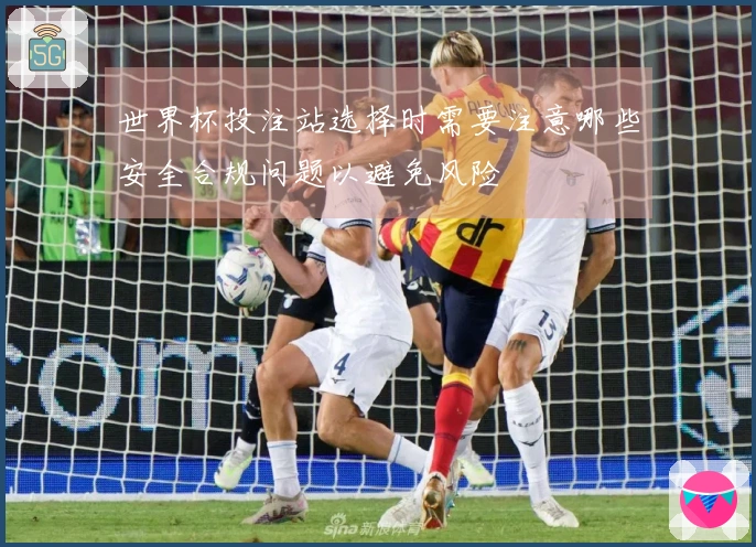 世界杯投注站选择时需要注意哪些安全合规问题以避免风险