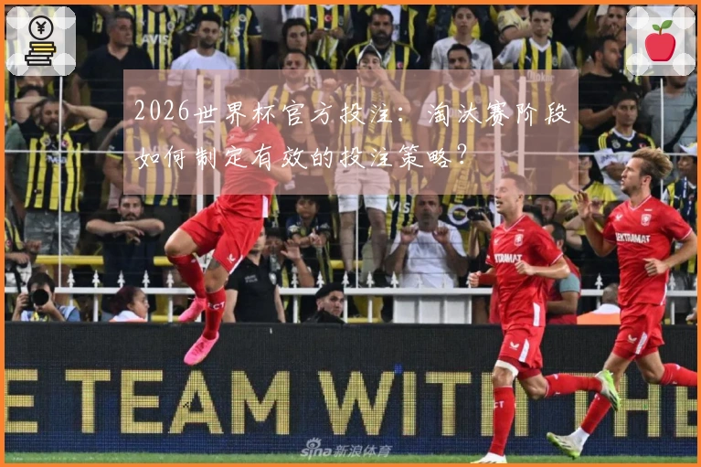 2026世界杯官方投注：淘汰赛阶段如何制定有效的投注策略？