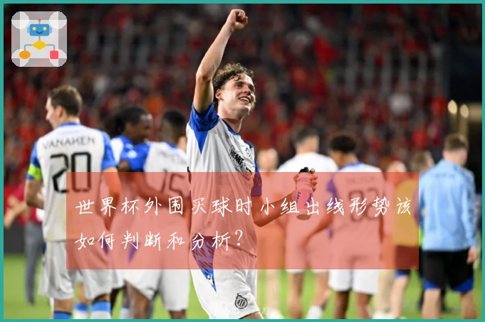世界杯外围买球时小组出线形势该如何判断和分析？