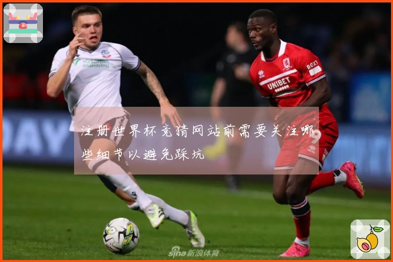 注册世界杯竞猜网站前需要关注哪些细节以避免踩坑