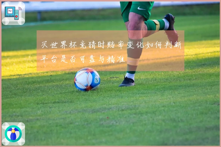 买世界杯竞猜时赔率变化如何判断平台是否可靠与精准