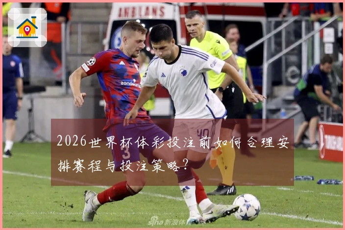 2026世界杯体彩投注前如何合理安排赛程与投注策略？