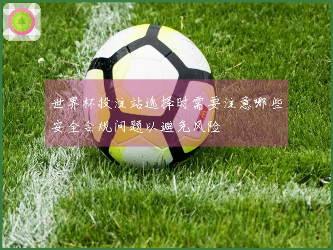 世界杯投注站选择时需要注意哪些安全合规问题以避免风险