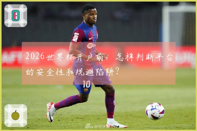 2026世界杯开户前，怎样判断平台的安全性和规避陷阱？