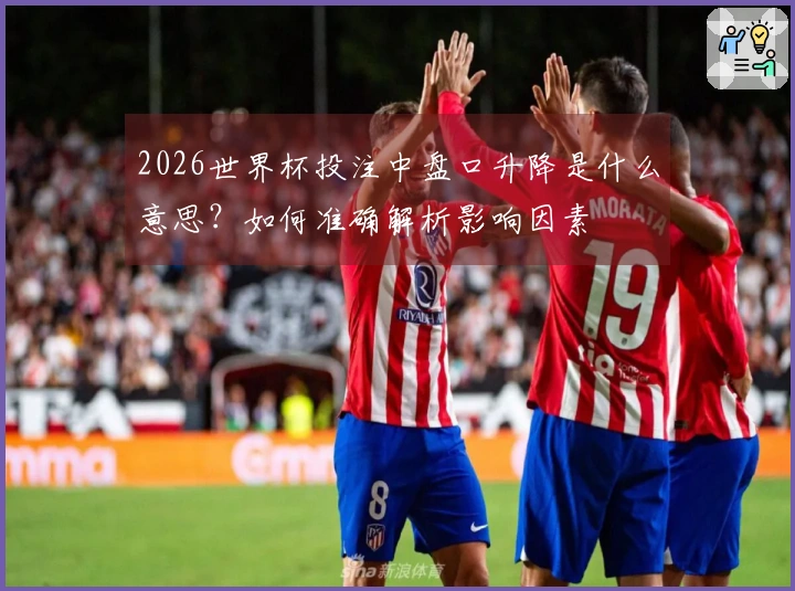 2026世界杯投注中盘口升降是什么意思？如何准确解析影响因素