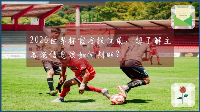 2026世界杯官方投注前，想了解主客场信息该如何判断？