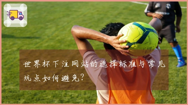 世界杯下注网站的选择标准与常见坑点如何避免？