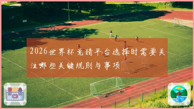 2026世界杯竞猜平台选择时需要关注哪些关键规则与事项